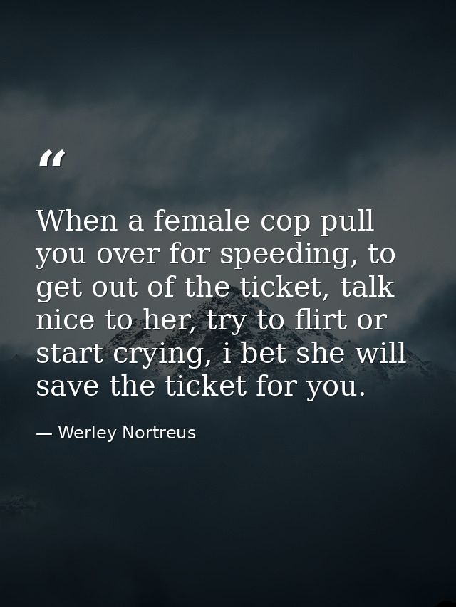 When a female cop pull you over for speeding, to get out of the ticket, talk nice to her, try to flirt or start crying,  — Werley Nortreus