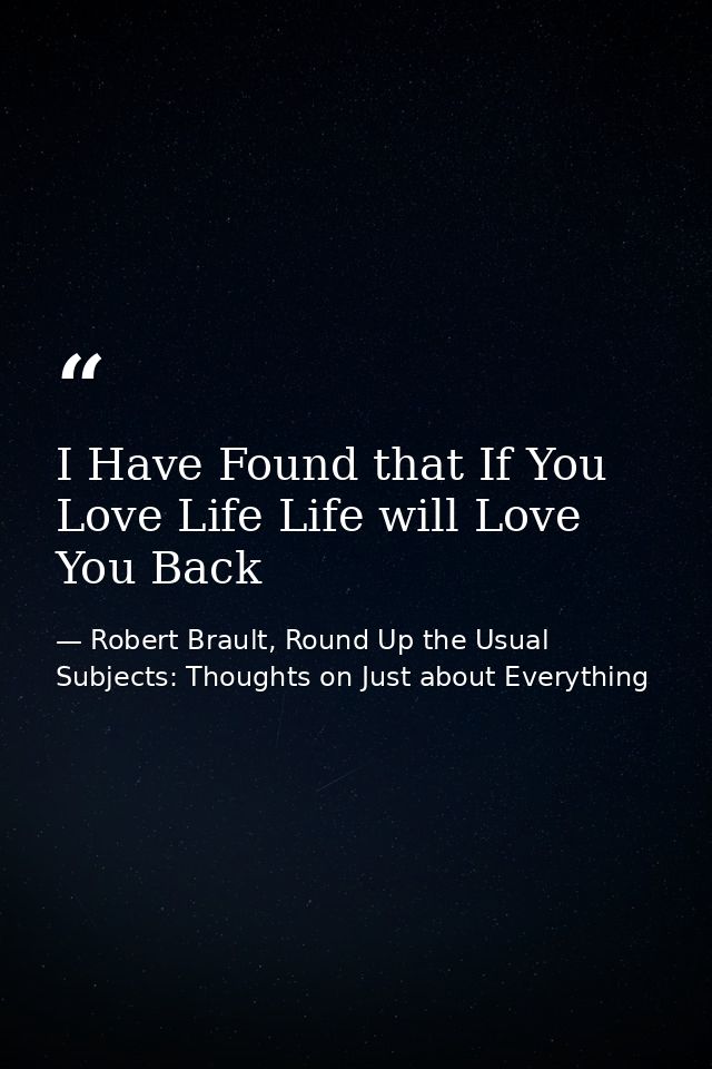 I Have Found that If You Love Life Life will Love You Back — Robert Brault, Round Up the Usual Subjects: Thoughts on Just about Everything