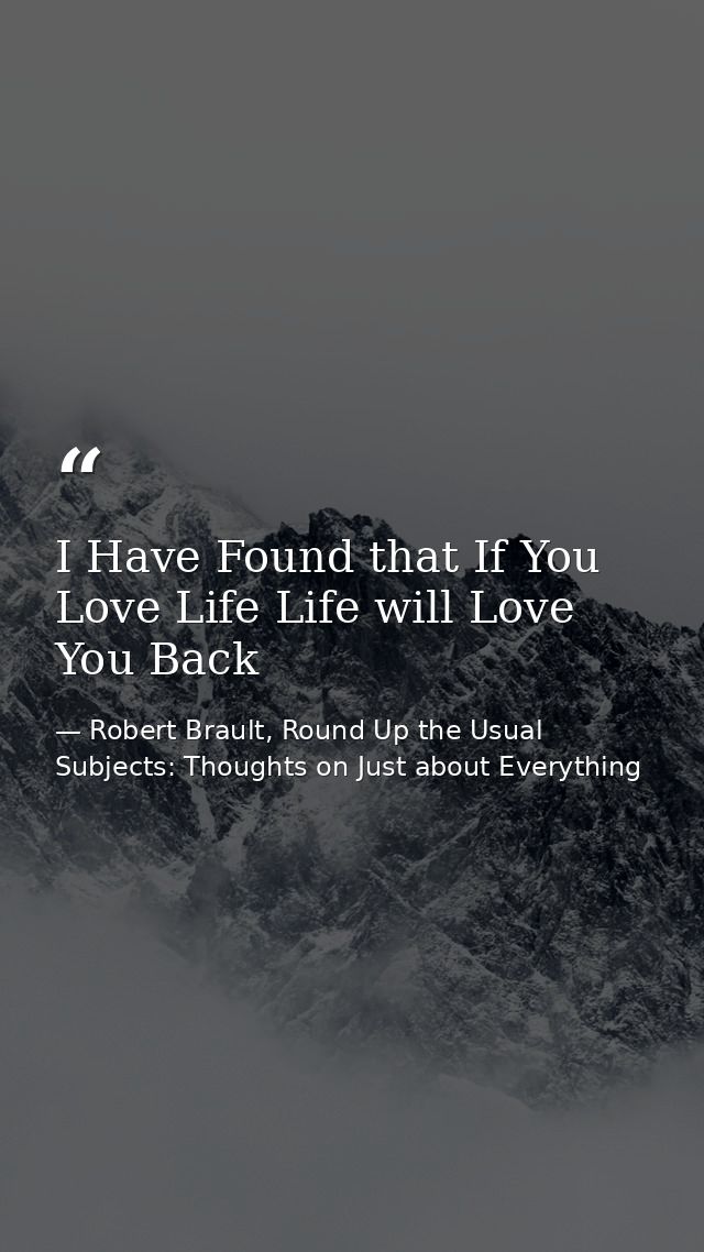 I Have Found that If You Love Life Life will Love You Back — Robert Brault, Round Up the Usual Subjects: Thoughts on Just about Everything