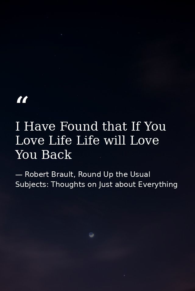 I Have Found that If You Love Life Life will Love You Back — Robert Brault, Round Up the Usual Subjects: Thoughts on Just about Everything