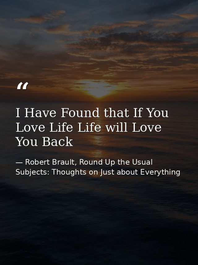 I Have Found that If You Love Life Life will Love You Back — Robert Brault, Round Up the Usual Subjects: Thoughts on Just about Everything