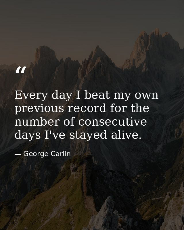 Every day I beat my own previous record for the number of consecutive days I've stayed alive. — George Carlin