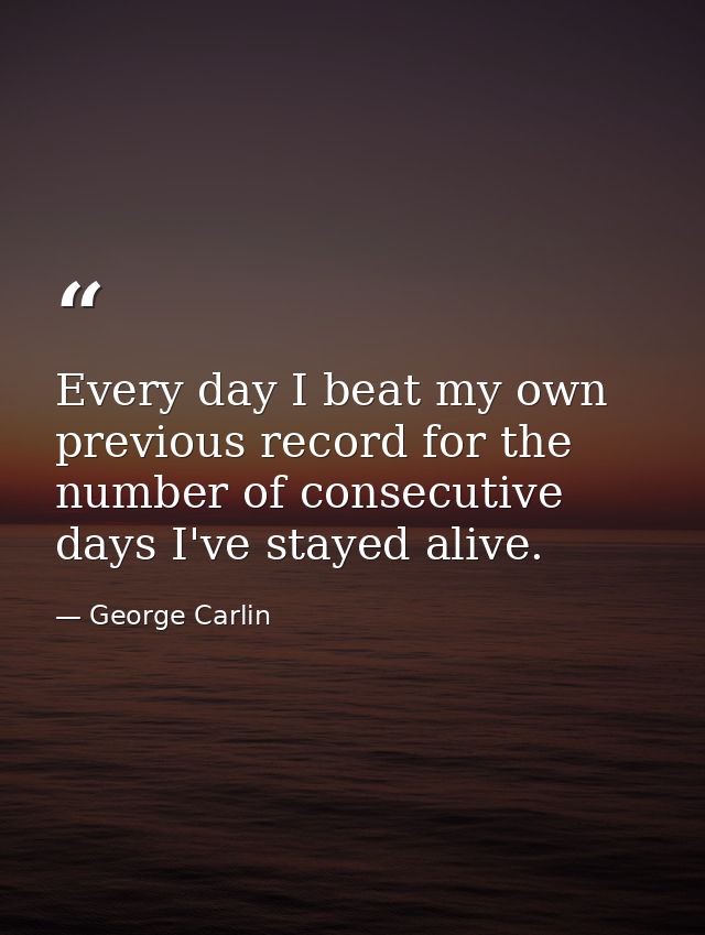 Every day I beat my own previous record for the number of consecutive days I've stayed alive. — George Carlin