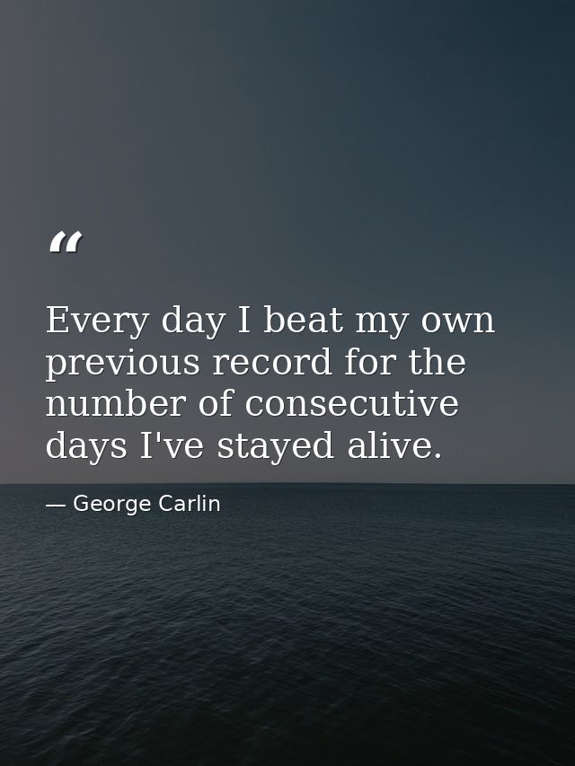 Every day I beat my own previous record for the number of consecutive days I've stayed alive. — George Carlin