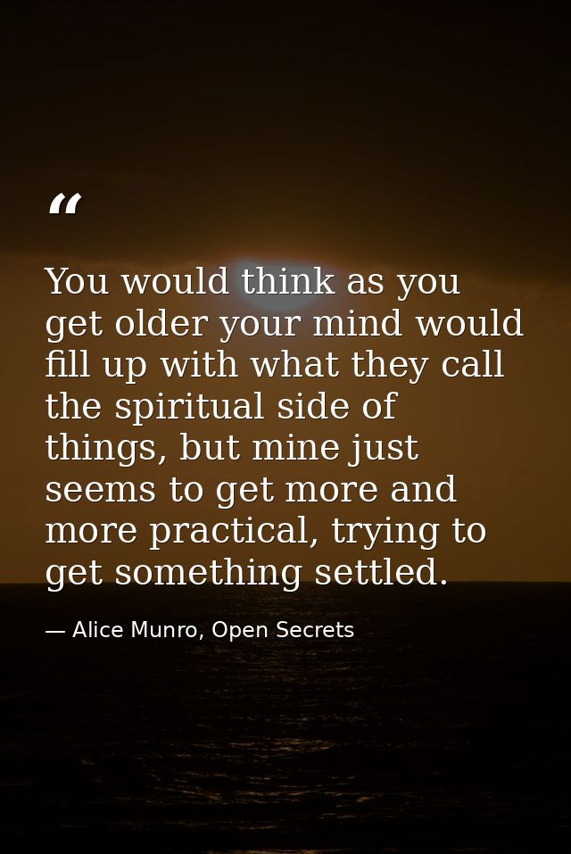 You would think as you get older your mind would fill up with what they call the spiritual side of things, but mine just — Alice Munro, Open Secrets