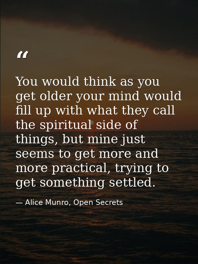 You would think as you get older your mind would fill up with what they call the spiritual side of things, but mine just — Alice Munro, Open Secrets