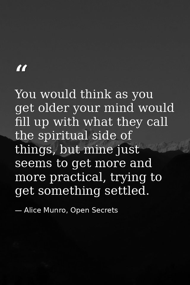 You would think as you get older your mind would fill up with what they call the spiritual side of things, but mine just — Alice Munro, Open Secrets