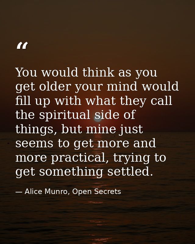 You would think as you get older your mind would fill up with what they call the spiritual side of things, but mine just — Alice Munro, Open Secrets