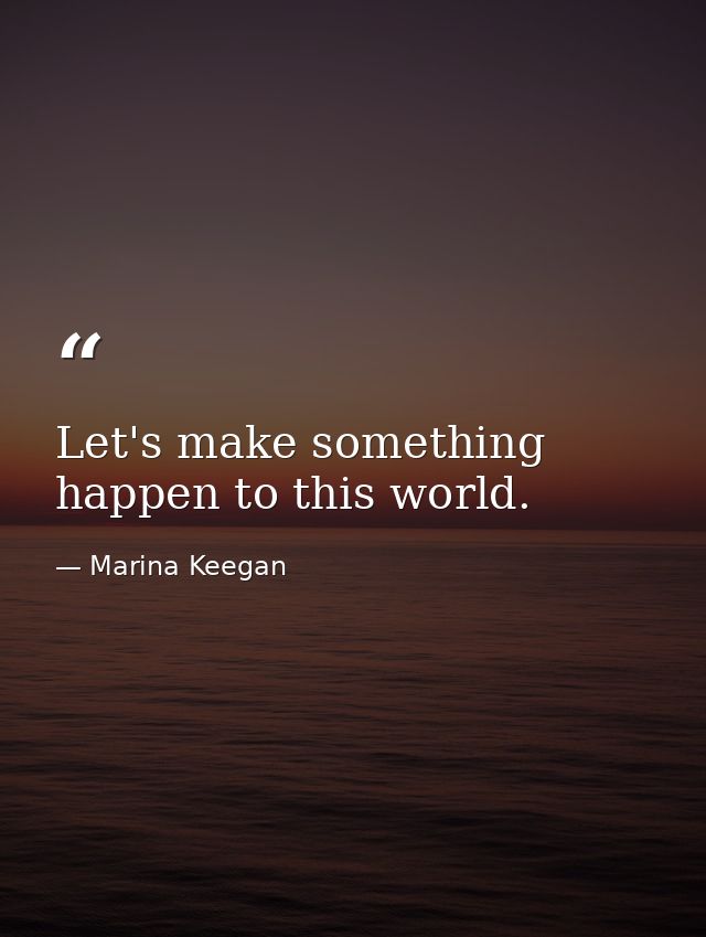 Let's make something happen to this world. — Marina Keegan