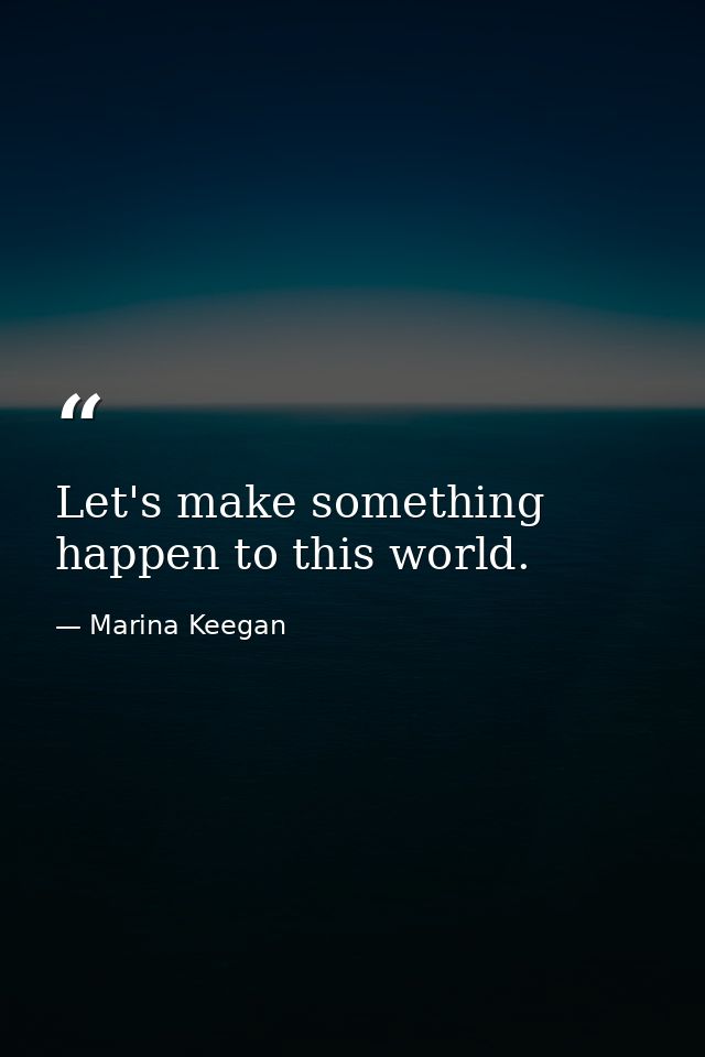 Let's make something happen to this world. — Marina Keegan