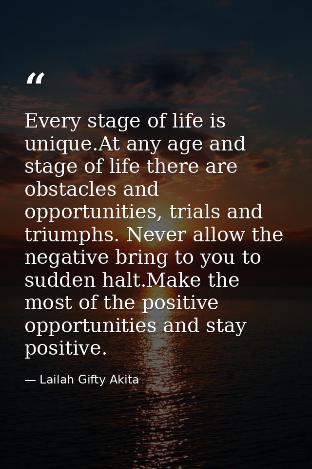 Every stage of life is unique.At any age and stage of life there are obstacles and opportunities, trials and triumphs. N — Lailah Gifty Akita
