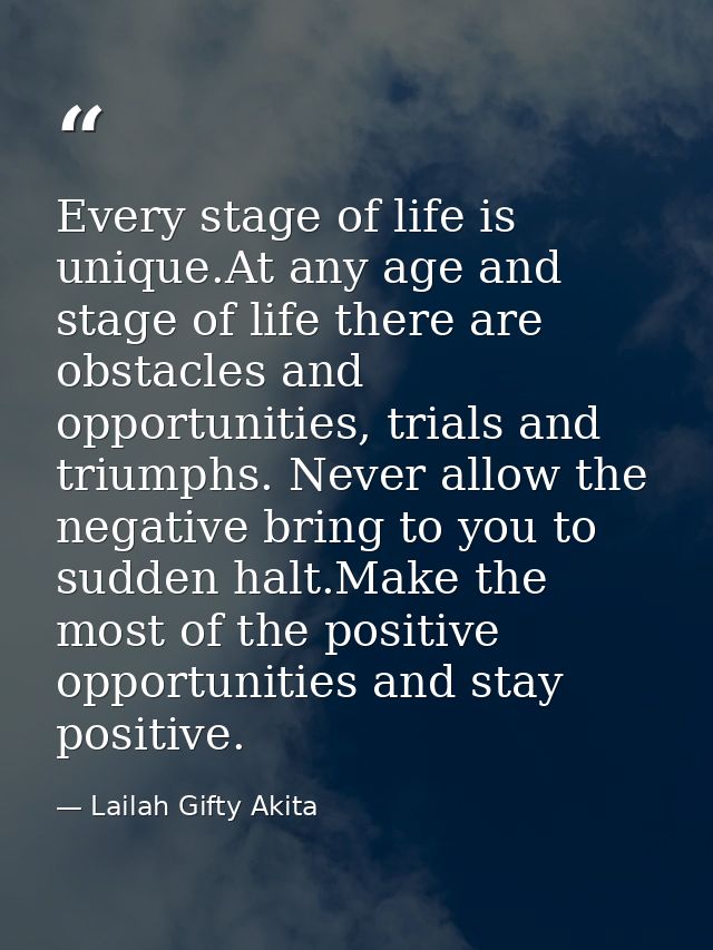 Every stage of life is unique.At any age and stage of life there are obstacles and opportunities, trials and triumphs. N — Lailah Gifty Akita