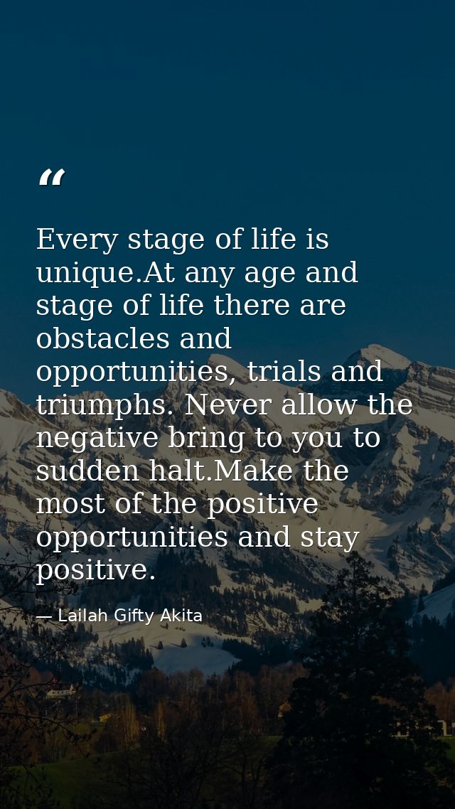 Every stage of life is unique.At any age and stage of life there are obstacles and opportunities, trials and triumphs. N — Lailah Gifty Akita