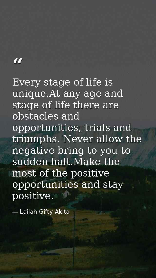 Every stage of life is unique.At any age and stage of life there are obstacles and opportunities, trials and triumphs. N — Lailah Gifty Akita