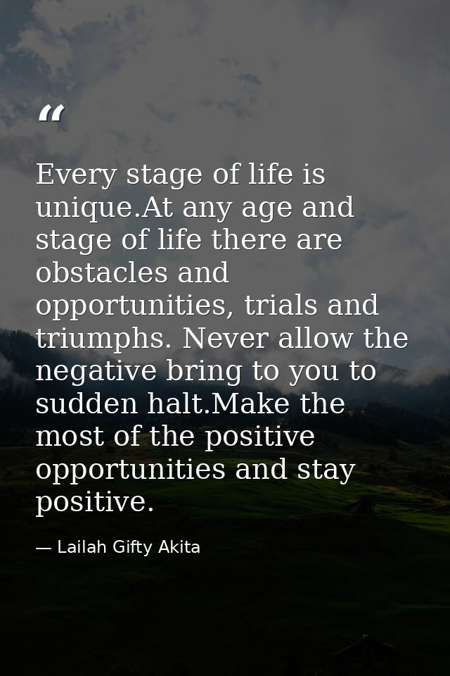 Every stage of life is unique.At any age and stage of life there are obstacles and opportunities, trials and triumphs. N — Lailah Gifty Akita