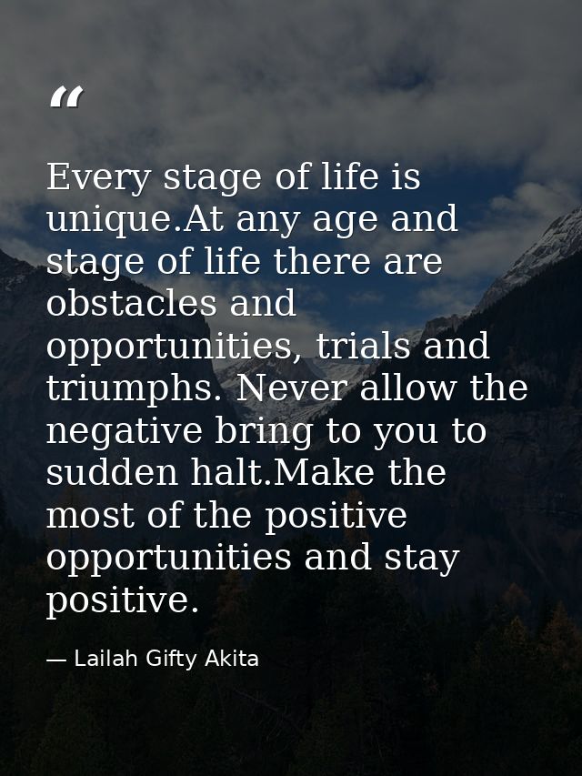Every stage of life is unique.At any age and stage of life there are obstacles and opportunities, trials and triumphs. N — Lailah Gifty Akita