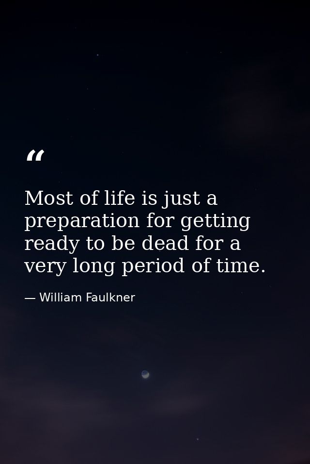 Most of life is just a preparation for getting ready to be dead for a very long period of time. — William Faulkner