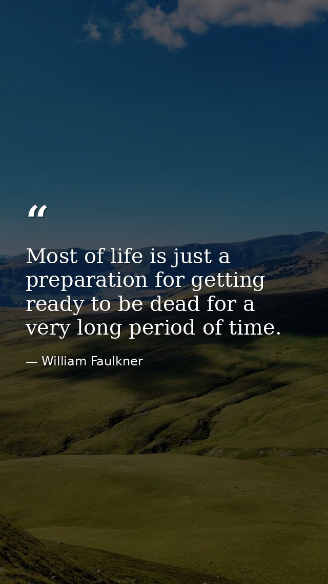 Most of life is just a preparation for getting ready to be dead for a very long period of time. — William Faulkner