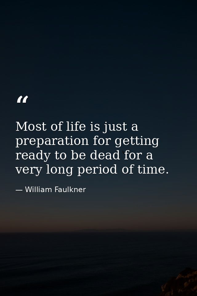 Most of life is just a preparation for getting ready to be dead for a very long period of time. — William Faulkner