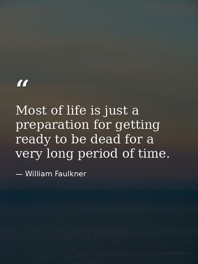 Most of life is just a preparation for getting ready to be dead for a very long period of time. — William Faulkner