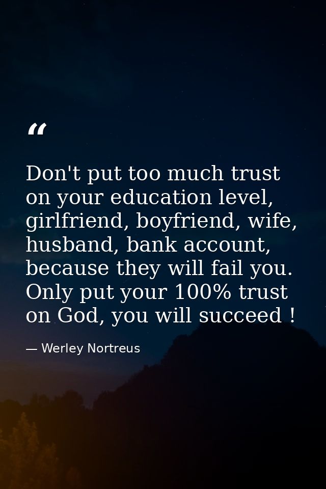 Don't put too much trust on your education level, girlfriend, boyfriend, wife, husband, bank account, because they will  — Werley Nortreus