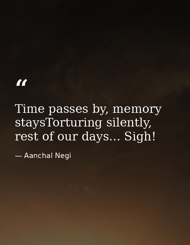 Time passes by, memory staysTorturing silently, rest of our days... Sigh! — Aanchal Negi