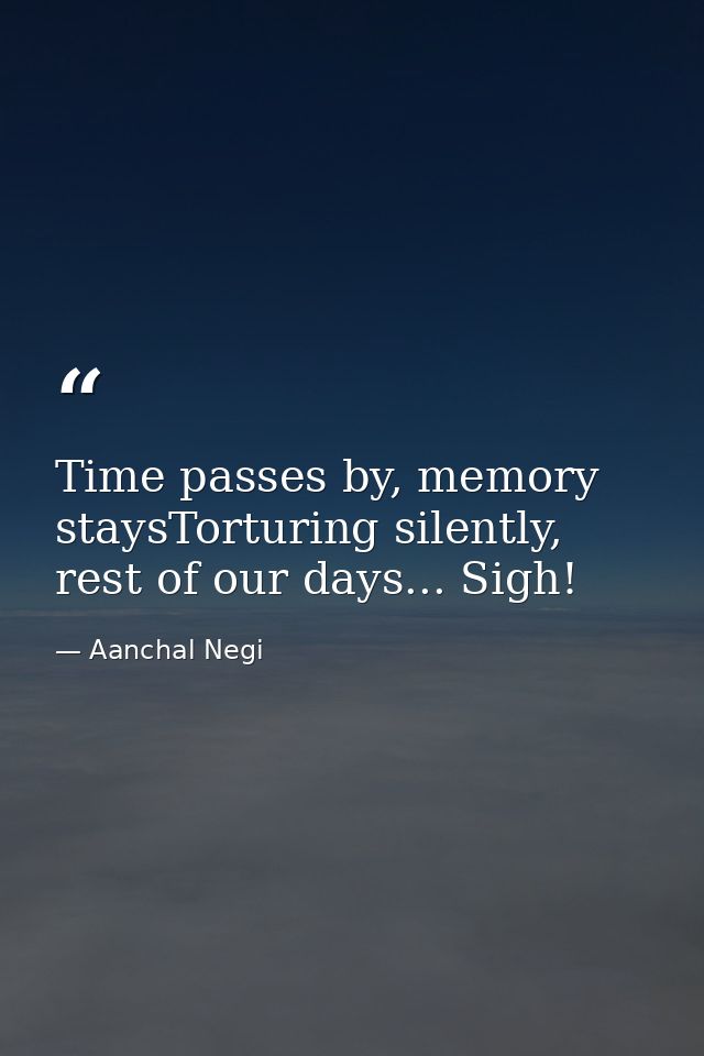 Time passes by, memory staysTorturing silently, rest of our days... Sigh! — Aanchal Negi