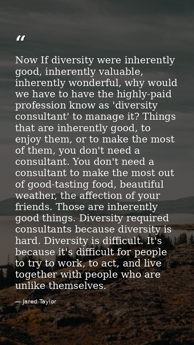 Now If diversity were inherently good, inherently valuable, inherently wonderful, why would we have to have the highly-p — Jared Taylor