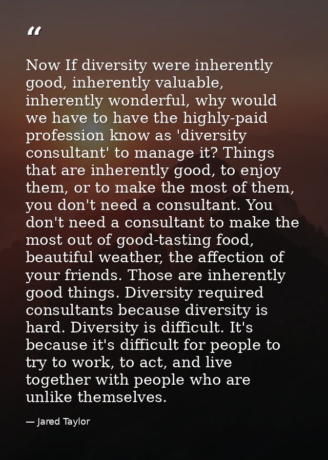 Now If diversity were inherently good, inherently valuable, inherently wonderful, why would we have to have the highly-p — Jared Taylor
