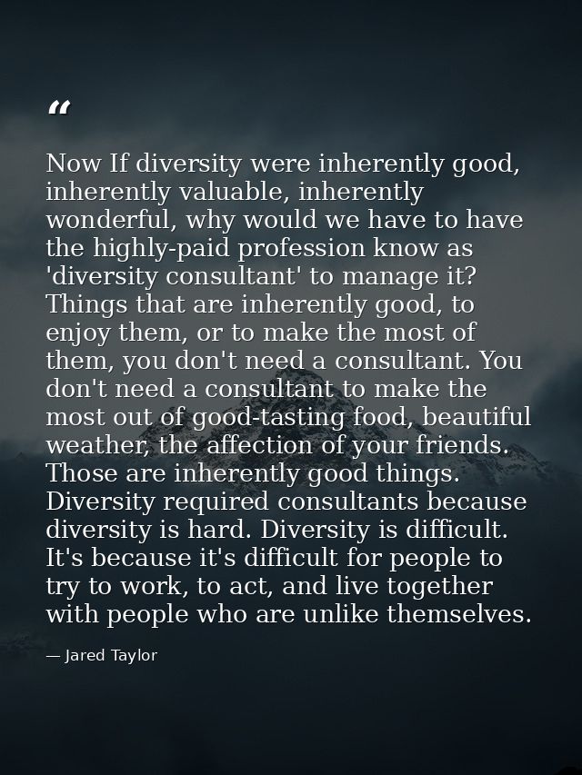 Now If diversity were inherently good, inherently valuable, inherently wonderful, why would we have to have the highly-p — Jared Taylor
