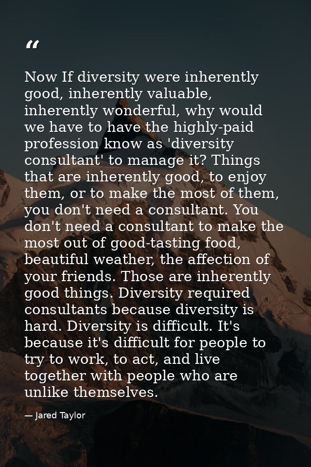 Now If diversity were inherently good, inherently valuable, inherently wonderful, why would we have to have the highly-p — Jared Taylor