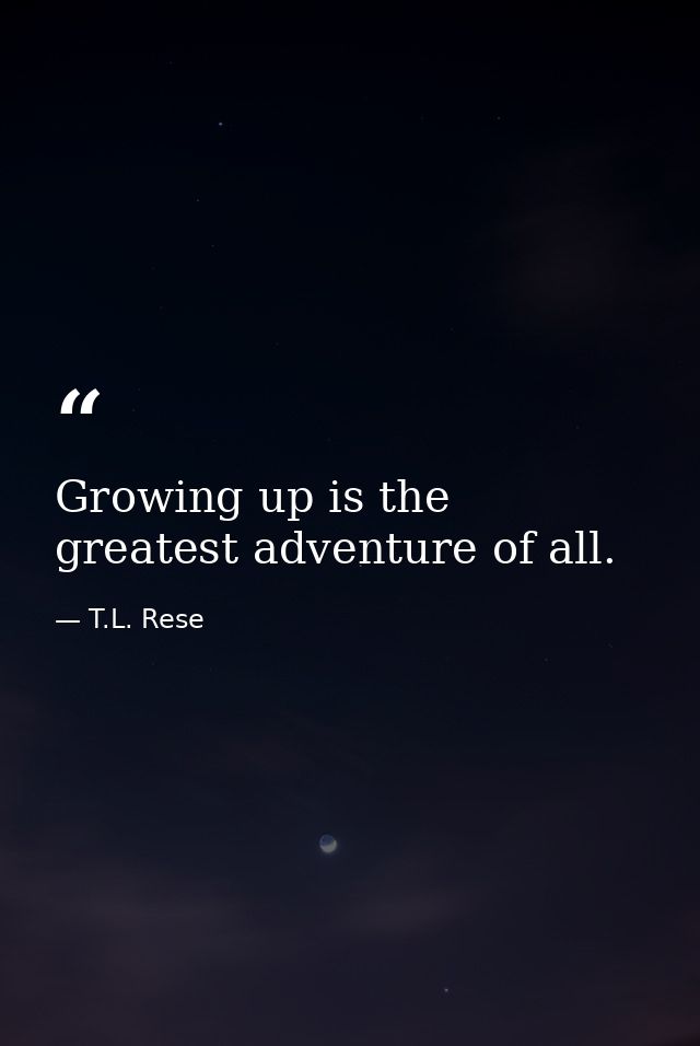 Growing up is the greatest adventure of all. — T.L. Rese