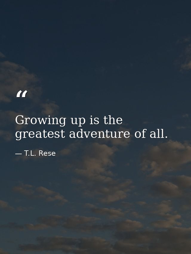 Growing up is the greatest adventure of all. — T.L. Rese