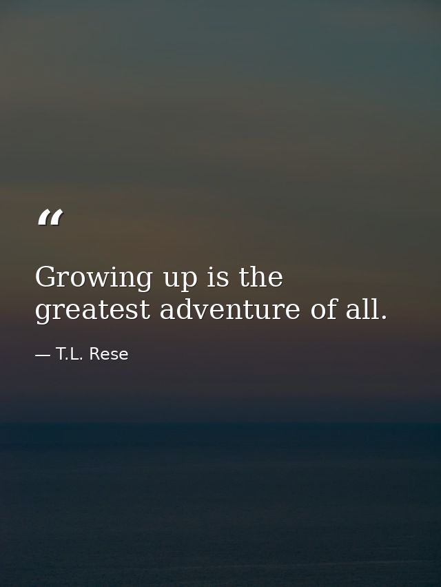 Growing up is the greatest adventure of all. — T.L. Rese