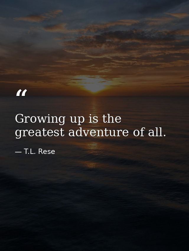 Growing up is the greatest adventure of all. — T.L. Rese