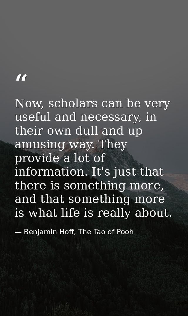 Now, scholars can be very useful and necessary, in their own dull and up amusing way. They provide a lot of information. — Benjamin Hoff, The Tao of Pooh