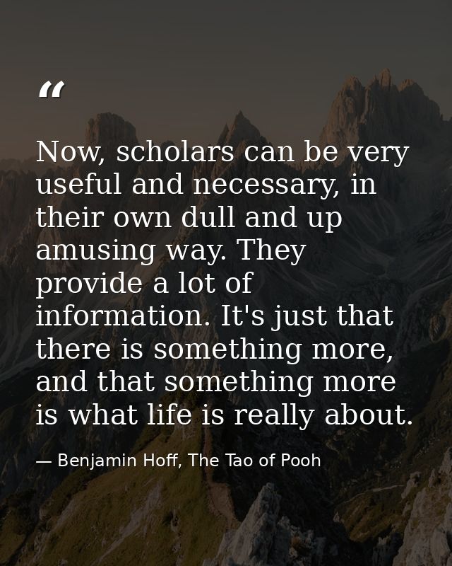 Now, scholars can be very useful and necessary, in their own dull and up amusing way. They provide a lot of information. — Benjamin Hoff, The Tao of Pooh