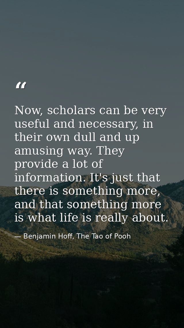 Now, scholars can be very useful and necessary, in their own dull and up amusing way. They provide a lot of information. — Benjamin Hoff, The Tao of Pooh