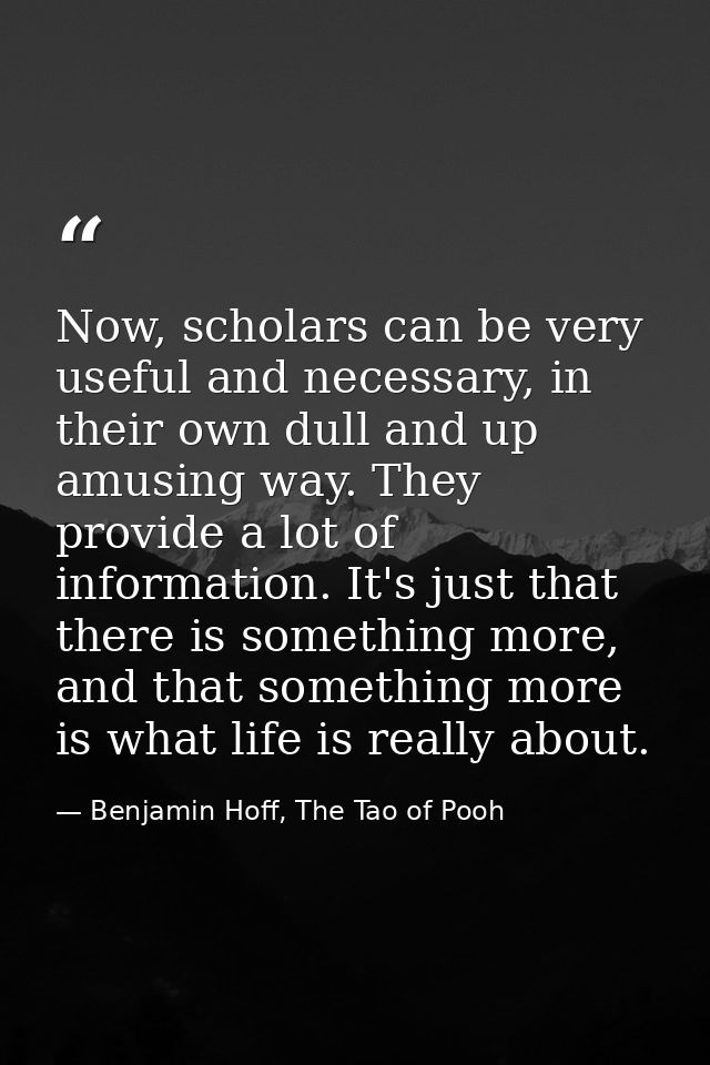 Now, scholars can be very useful and necessary, in their own dull and up amusing way. They provide a lot of information. — Benjamin Hoff, The Tao of Pooh