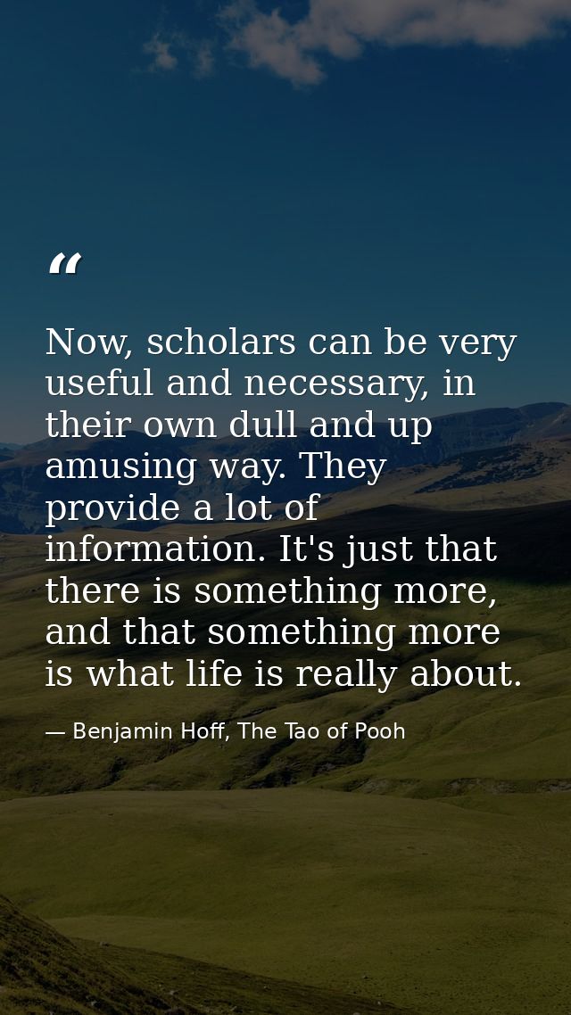 Now, scholars can be very useful and necessary, in their own dull and up amusing way. They provide a lot of information. — Benjamin Hoff, The Tao of Pooh