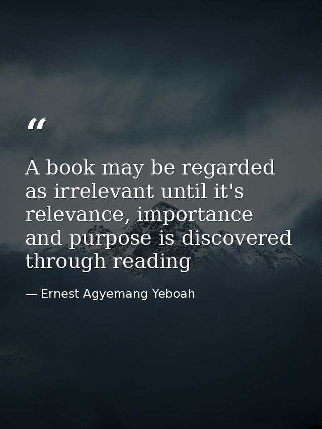A book may be regarded as irrelevant until it's relevance, importance and purpose is discovered through reading — Ernest Agyemang Yeboah