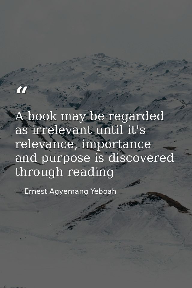 A book may be regarded as irrelevant until it's relevance, importance and purpose is discovered through reading — Ernest Agyemang Yeboah