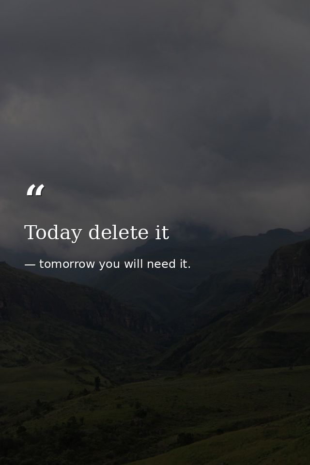 Today delete it — tomorrow you will need it.