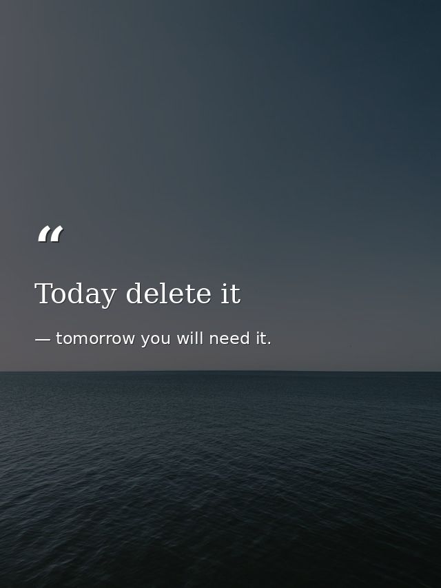 Today delete it — tomorrow you will need it.