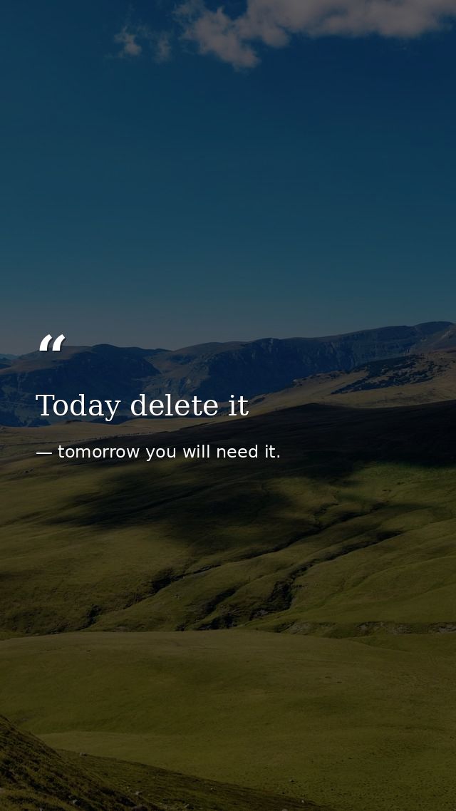 Today delete it — tomorrow you will need it.