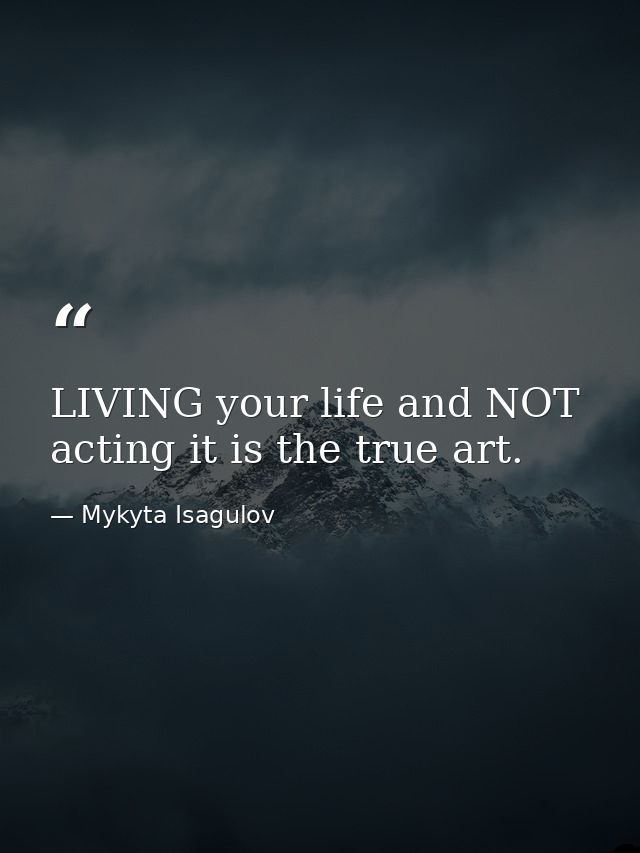 LIVING your life and NOT acting it is the true art. — Mykyta Isagulov