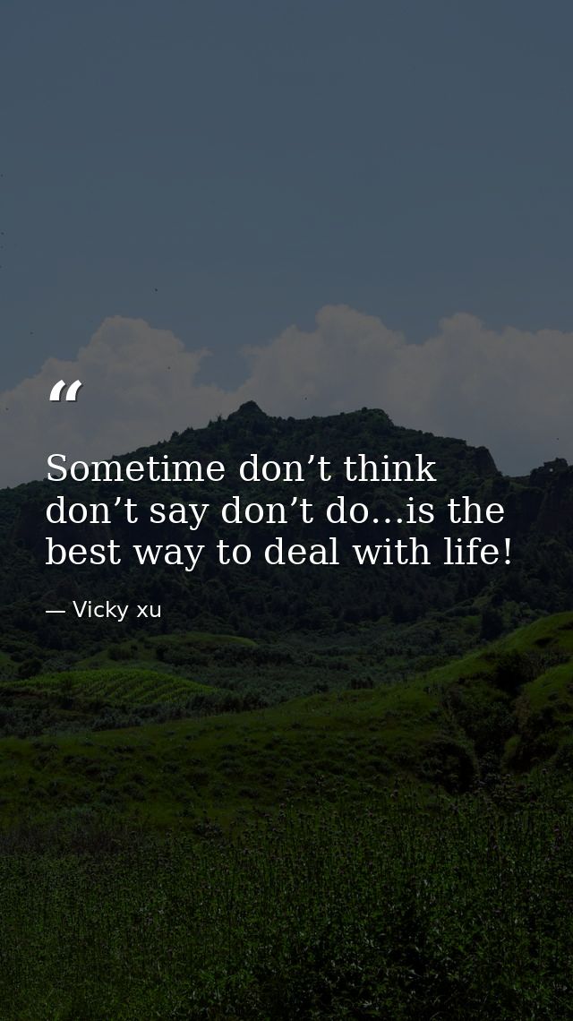 Sometime don’t think don’t say don’t do…is the best way to deal with life! — Vicky xu