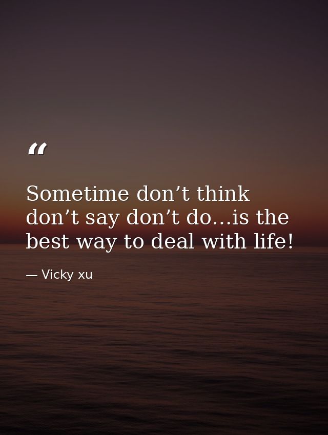 Sometime don’t think don’t say don’t do…is the best way to deal with life! — Vicky xu