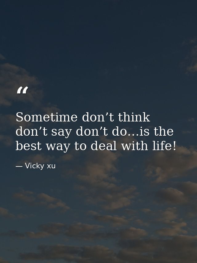 Sometime don’t think don’t say don’t do…is the best way to deal with life! — Vicky xu