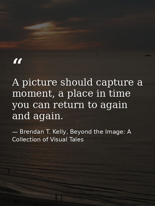 A picture should capture a moment, a place in time you can return to again and again. — Brendan T. Kelly, Beyond the Image: A Collection of Visual Tales